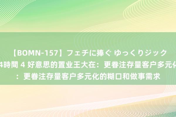 【BOMN-157】フェチに捧ぐ ゆっくりジックリめりこむ乳揉み 4時間 4 好意思的置业王大在：更眷注存量客户多元化的糊口和做事需求