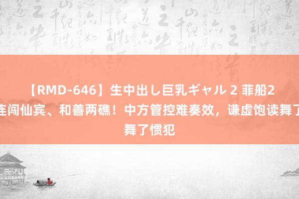 【RMD-646】生中出し巨乳ギャル 2 菲船2小时连闯仙宾、和善两礁！中方管控难奏效，谦虚饱读舞了惯犯