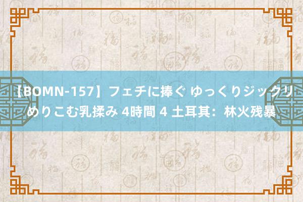 【BOMN-157】フェチに捧ぐ ゆっくりジックリめりこむ乳揉み 4時間 4 土耳其：林火残暴