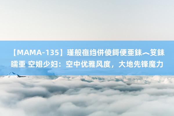 【MAMA-135】瑾般亱绉併倰鎶便亜銇︿笅銇曘亜 空姐少妇：空中优雅风度，大地先锋魔力