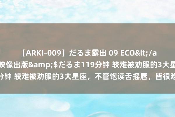 【ARKI-009】だるま露出 09 ECO</a>2008-06-19桃太郎映像出版&$だるま119分钟 较难被劝服的3大星座，不管饱读舌摇唇，皆很难动摇他们