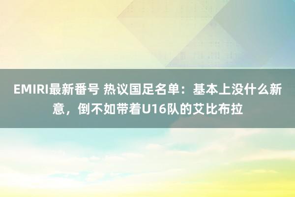 EMIRI最新番号 热议国足名单：基本上没什么新意，倒不如带着U16队的艾比布拉