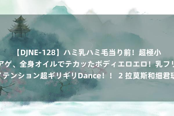 【DJNE-128】ハミ乳ハミ毛当り前！超極小ビキニでテンションアゲアゲ、全身オイルでテカッたボディエロエロ！乳フリ尻フリまくりのハイテンション超ギリギリDance！！ 2 拉莫斯和细君玩枕头大战庆祝在全部12周年，昨年曾被传情谊危急