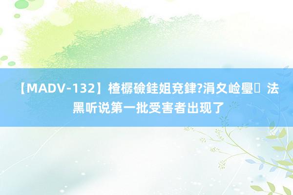 【MADV-132】楂樼礆銈姐兗銉?涓夊崄璺法 黑听说第一批受害者出现了