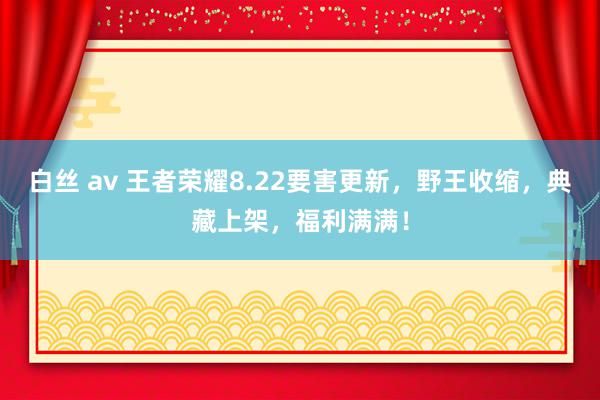 白丝 av 王者荣耀8.22要害更新，野王收缩，典藏上架，福利满满！