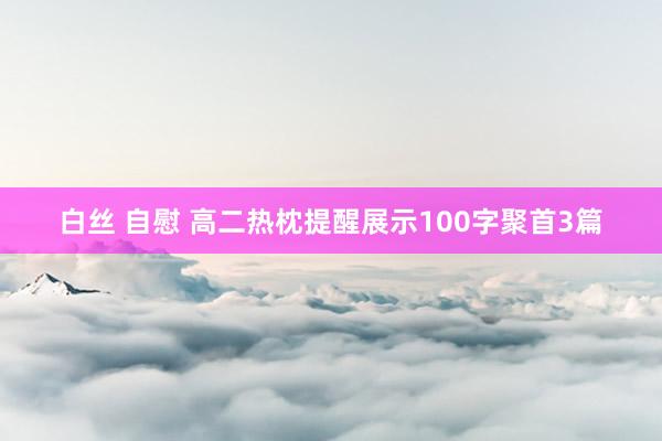 白丝 自慰 高二热枕提醒展示100字聚首3篇