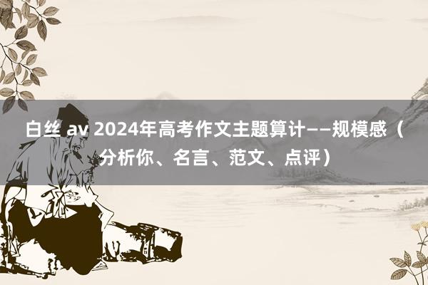 白丝 av 2024年高考作文主题算计——规模感（分析你、名言、范文、点评）