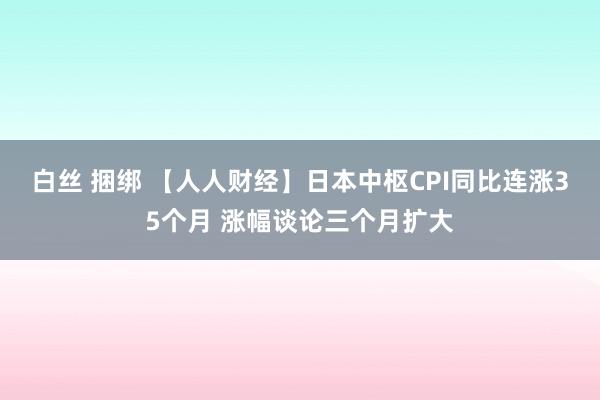 白丝 捆绑 【人人财经】日本中枢CPI同比连涨35个月 涨幅谈论三个月扩大