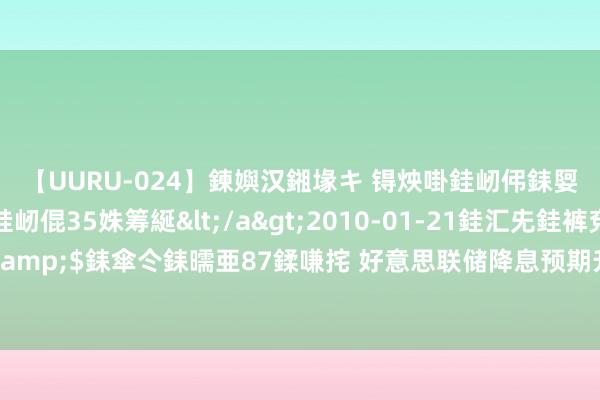 【UURU-024】鍊嬩汉鎺堟キ 锝炴啩銈屻伄銇娿伆銇曘倱 妗滄湪銈屻倱35姝筹綖</a>2010-01-21銈汇兂銈裤兗銉撱儸銉冦偢&$銇傘仒銇曘亜87鍒嗛挓 好意思联储降息预期升温 对冲基金将黄金看涨押注增至四年高位