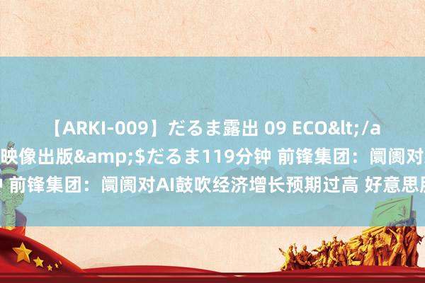 【ARKI-009】だるま露出 09 ECO</a>2008-06-19桃太郎映像出版&$だるま119分钟 前锋集团：阛阓对AI鼓吹经济增长预期过高 好意思股估值不对理