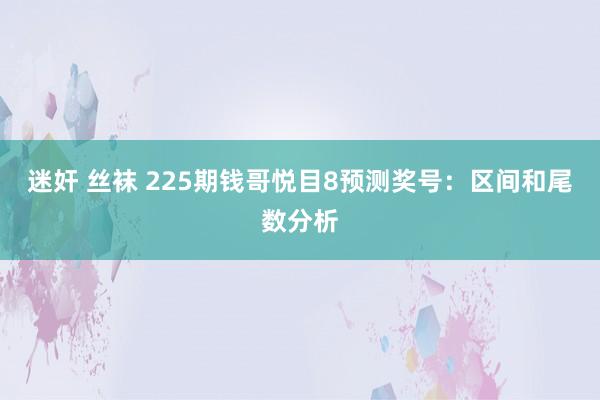 迷奸 丝袜 225期钱哥悦目8预测奖号：区间和尾数分析