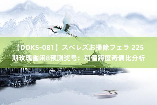 【DOKS-081】スペレズお掃除フェラ 225期玫瑰幽闲8预测奖号：和值跨度奇偶比分析