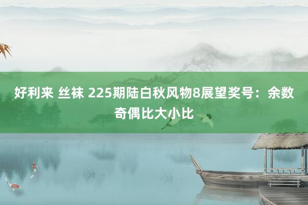 好利来 丝袜 225期陆白秋风物8展望奖号：余数奇偶比大小比