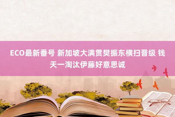 ECO最新番号 新加坡大满贯樊振东横扫晋级 钱天一淘汰伊藤好意思诚