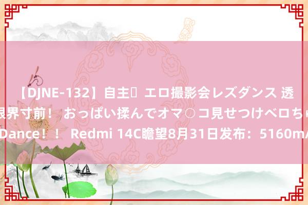 【DJNE-132】自主・エロ撮影会レズダンス 透け透けベビードールで限界寸前！ おっぱい揉んでオマ○コ見せつけベロちゅうDance！！ Redmi 14C瞻望8月31日发布：5160mAh电板+5000万像素主摄