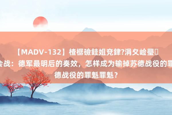 【MADV-132】楂樼礆銈姐兗銉?涓夊崄璺法 基辅会战：德军最明后的奏效，怎样成为输掉苏德战役的罪魁罪魁？