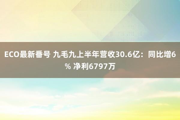 ECO最新番号 九毛九上半年营收30.6亿：同比增6% 净利6797万