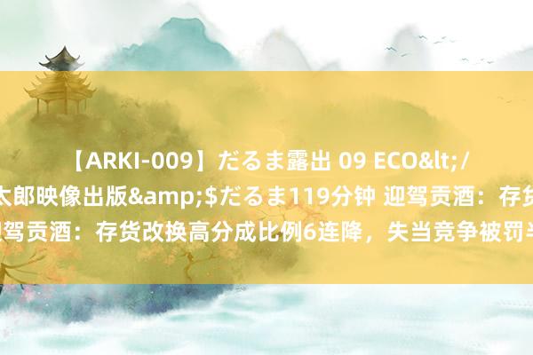 【ARKI-009】だるま露出 09 ECO</a>2008-06-19桃太郎映像出版&$だるま119分钟 迎驾贡酒：存货改换高分成比例6连降，失当竞争被罚半年报未显露或违法