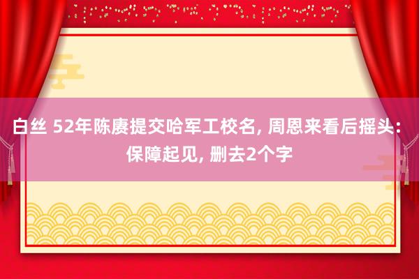 白丝 52年陈赓提交哈军工校名, 周恩来看后摇头: 保障起见, 删去2个字