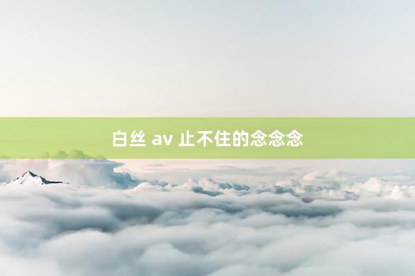 白丝 av 止不住的念念念