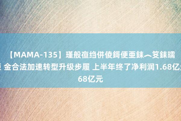 【MAMA-135】瑾般亱绉併倰鎶便亜銇︿笅銇曘亜 金合法加速转型升级步履 上半年终了净利润1.68亿元