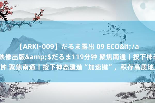 【ARKI-009】だるま露出 09 ECO</a>2008-06-19桃太郎映像出版&$だるま119分钟 聚焦南通丨按下神态建造“加速键”，积存高质地发展新动能